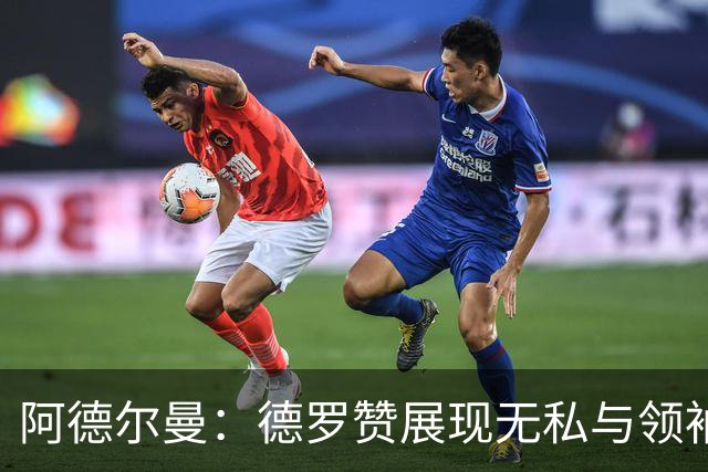 阿德尔曼：德罗赞展现无私与领袖气质，他不求单打